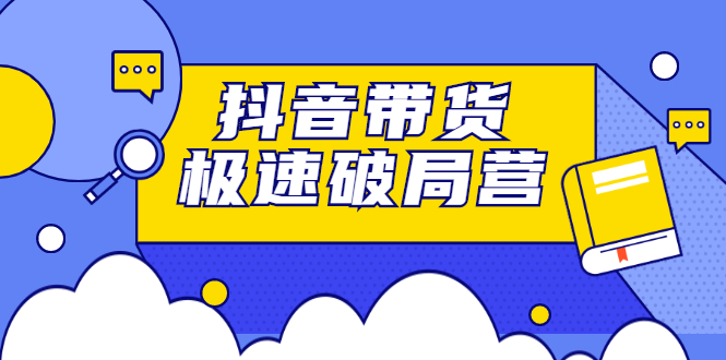 抖音带货极速破局营，掌握抖音电商正确的经营逻辑创富副业网-网创项目资源站-副业项目-创业项目-搞钱项目创富副业网