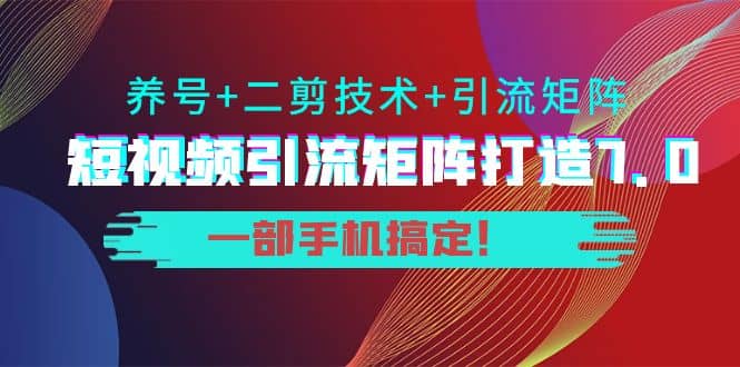 短视频引流矩阵打造7.0，养号+二剪技术+引流矩阵 一部手机搞定创富副业网-网创项目资源站-副业项目-创业项目-搞钱项目创富副业网