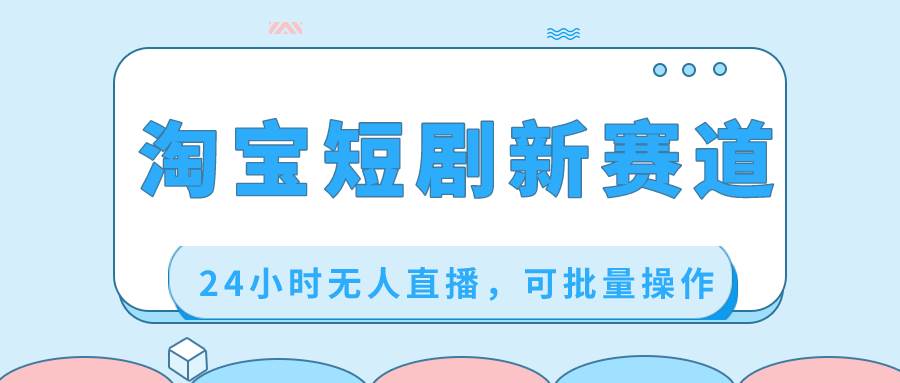淘宝短剧新赛道，24小时无人直播，可批量操作创富副业网-网创项目资源站-副业项目-创业项目-搞钱项目创富副业网