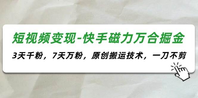 短视频变现-快手磁力万合掘金，3天千粉，7天万粉，原创搬运技术，一刀不剪创富副业网-网创项目资源站-副业项目-创业项目-搞钱项目创富副业网