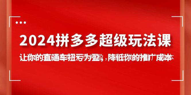 2024拼多多-超级玩法课，让你的直通车扭亏为盈，降低你的推广成本-7节课创富副业网-网创项目资源站-副业项目-创业项目-搞钱项目创富副业网