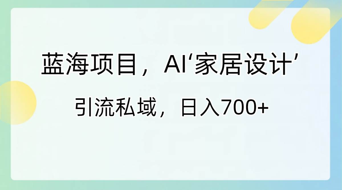 蓝海项目，AI‘家居设计’ 引流私域，日入700+创富副业网-网创项目资源站-副业项目-创业项目-搞钱项目创富副业网