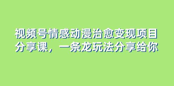 视频号情感动漫治愈变现项目分享课，一条龙玩法分享给你（教程+素材）创富副业网-网创项目资源站-副业项目-创业项目-搞钱项目创富副业网