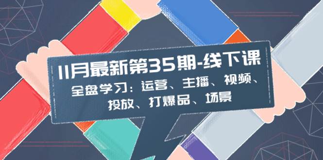 11月最新-35期-线下课：全盘学习：运营、主播、视频、投放、打爆品、场景创富副业网-网创项目资源站-副业项目-创业项目-搞钱项目创富副业网