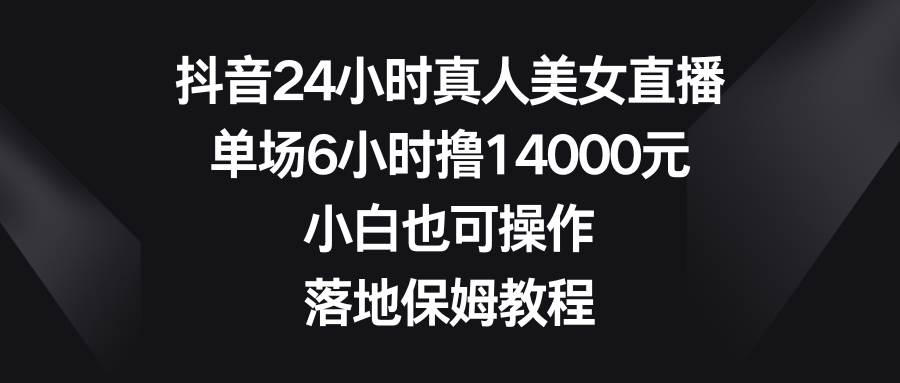 抖音24小时真人美女直播，单场6小时撸14000元，小白也可操作，落地保姆教程创富副业网-网创项目资源站-副业项目-创业项目-搞钱项目创富副业网
