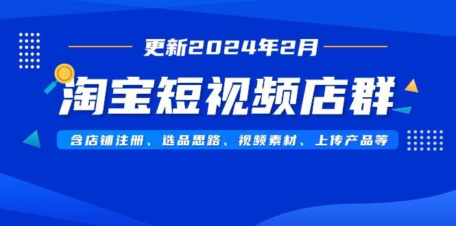 淘宝短视频店群（更新2024年2月）含店铺注册、选品思路、视频素材、上传…创富副业网-网创项目资源站-副业项目-创业项目-搞钱项目创富副业网