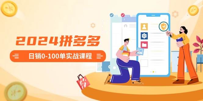 2024拼多多日销0-100单实战课程：新手注册开店到日销100单整套流程创富副业网-网创项目资源站-副业项目-创业项目-搞钱项目创富副业网