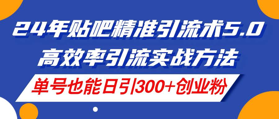 24年贴吧精准引流术5.0，高效率引流实战方法，单号也能日引300+创业粉创富副业网-网创项目资源站-副业项目-创业项目-搞钱项目创富副业网