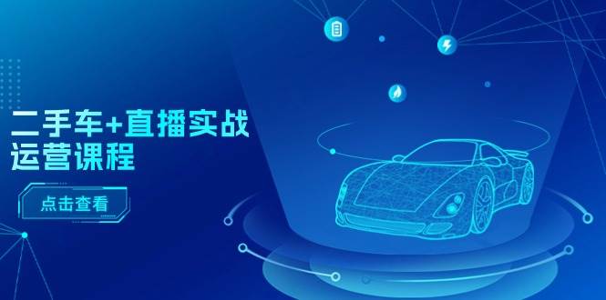二手车+直播实战运营课程：直播推荐/短视频推荐/千川投放/直播全流程创富副业网-网创项目资源站-副业项目-创业项目-搞钱项目创富副业网