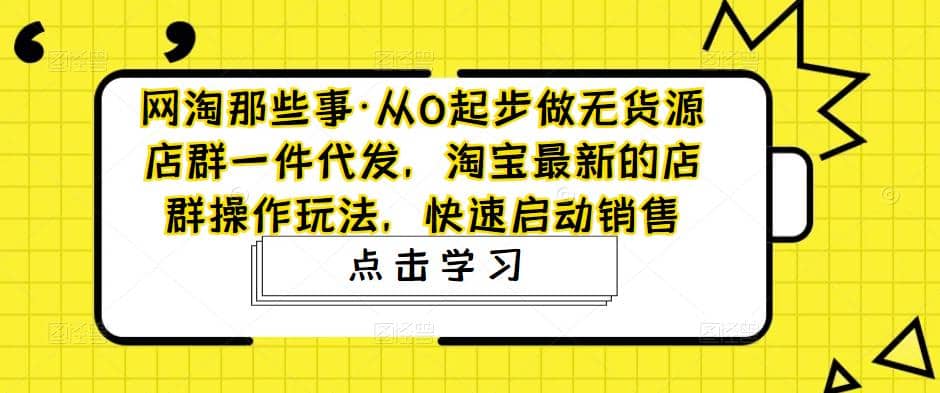 从0起步做无货源店群一件代发，淘宝最新的店群操作玩法，快速启动销售创富副业网-网创项目资源站-副业项目-创业项目-搞钱项目创富副业网