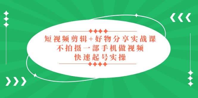 短视频剪辑+好物分享实战课，无需拍摄一部手机做视频，快速起号实操创富副业网-网创项目资源站-副业项目-创业项目-搞钱项目创富副业网