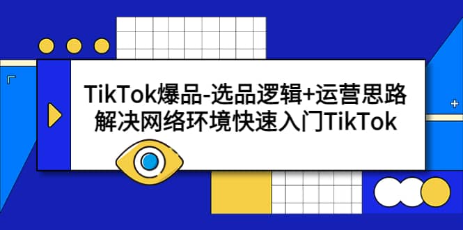 TikTok爆品-选品逻辑+运营思路：解决网络环境快速入门TikTok创富副业网-网创项目资源站-副业项目-创业项目-搞钱项目创富副业网
