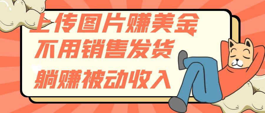 上传图片赚美金，不用销售发货躺赚被动收入创富副业网-网创项目资源站-副业项目-创业项目-搞钱项目创富副业网