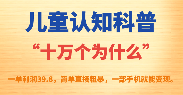 儿童认知科普“十万个为什么”一单利润39.8，简单粗暴，一部手机就能变现创富副业网-网创项目资源站-副业项目-创业项目-搞钱项目创富副业网