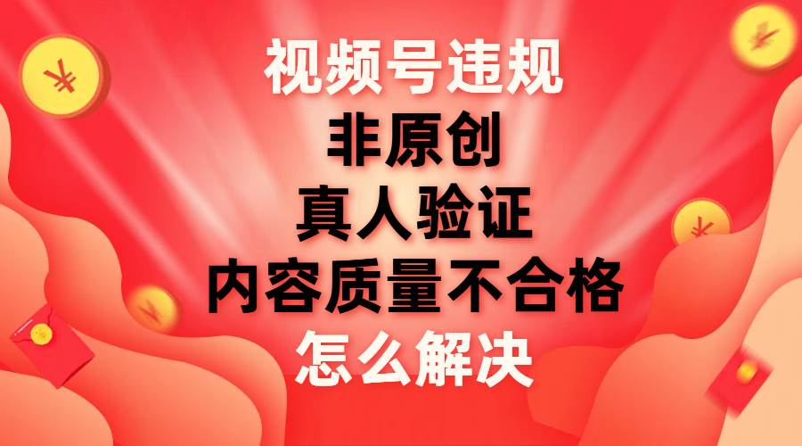 视频号【非原创，内容质量不合格，真人验证】违规怎么解决创富副业网-网创项目资源站-副业项目-创业项目-搞钱项目创富副业网