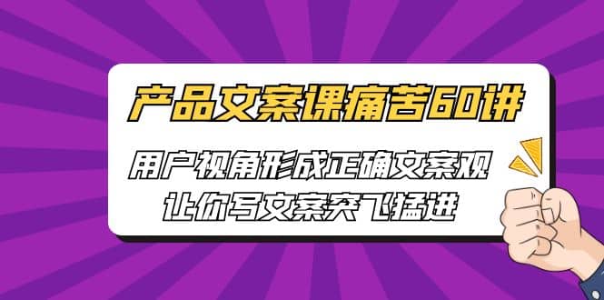 产品文案课痛苦60讲，用户视角形成正确文案观，让你写文案突飞猛进创富副业网-网创项目资源站-副业项目-创业项目-搞钱项目创富副业网