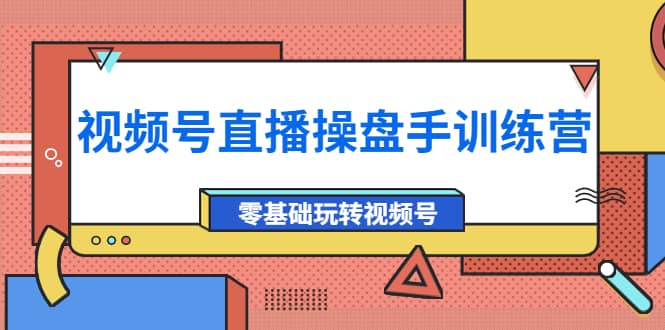 外面收费700的视频号直播操盘手训练营：零基础玩转视频号（10节课）创富副业网-网创项目资源站-副业项目-创业项目-搞钱项目创富副业网