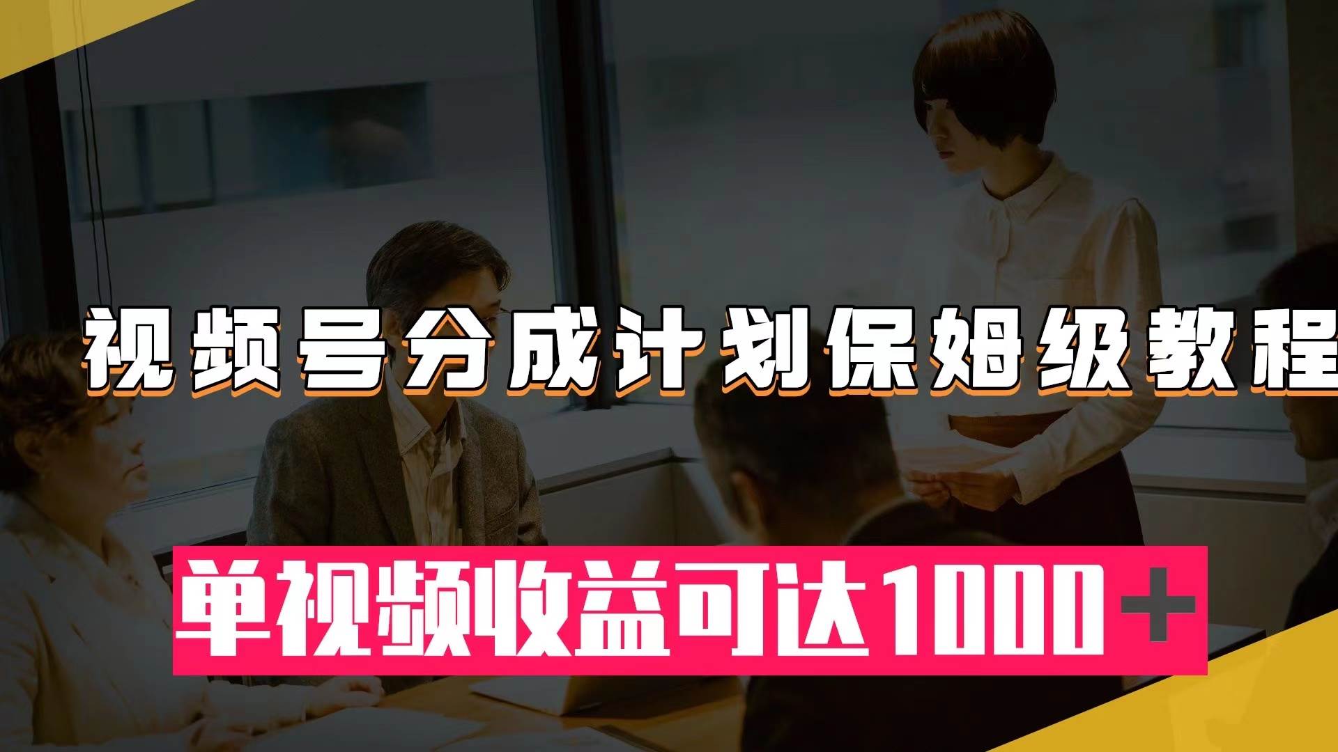 视频号分成计划保姆级教程：从开通收益到作品制作，单视频收益可达1000＋创富副业网-网创项目资源站-副业项目-创业项目-搞钱项目创富副业网