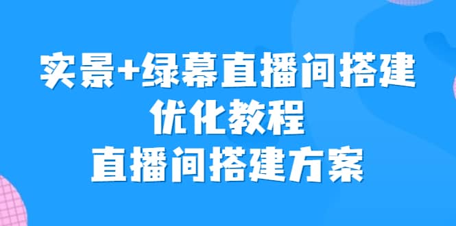 实景+绿幕直播间搭建优化教程，直播间搭建方案创富副业网-网创项目资源站-副业项目-创业项目-搞钱项目创富副业网