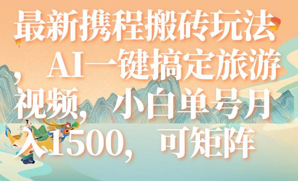 最新携程搬砖玩法，AI一键搞定旅游视频，小白单号月入1500，可矩阵创富副业网-网创项目资源站-副业项目-创业项目-搞钱项目创富副业网