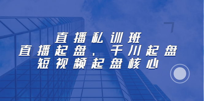直播私训班：直播起盘、千川起盘、短视频起盘核心创富副业网-网创项目资源站-副业项目-创业项目-搞钱项目创富副业网