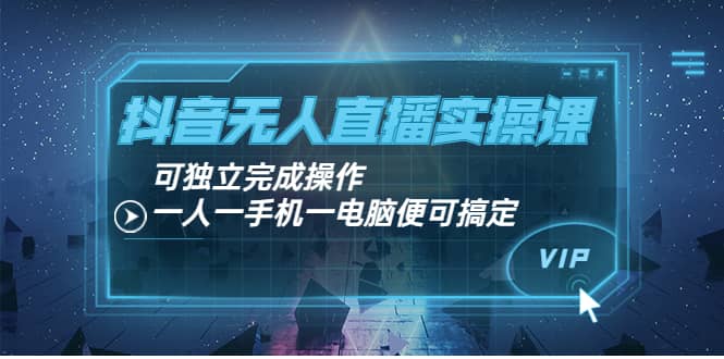抖音无人直播实操课：可独立完成操作，一人一手机一电脑便可搞定创富副业网-网创项目资源站-副业项目-创业项目-搞钱项目创富副业网
