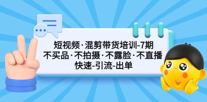 短视频·混剪带货培训-第7期 不买品·不拍摄·不露脸·不直播 快速引流出单创富副业网-网创项目资源站-副业项目-创业项目-搞钱项目创富副业网