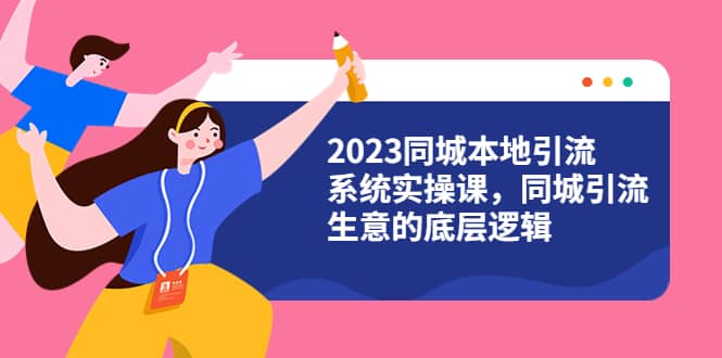 2023同城本地引流系统实操课，同城引流生意的底层逻辑（31节视频课）创富副业网-网创项目资源站-副业项目-创业项目-搞钱项目创富副业网