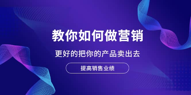 教你如何做营销，更好的把你的产品卖出去 提高销售业绩创富副业网-网创项目资源站-副业项目-创业项目-搞钱项目创富副业网