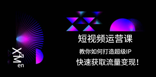 短视频运营课：教你如何打造超级IP，快速获取流量变现创富副业网-网创项目资源站-副业项目-创业项目-搞钱项目创富副业网