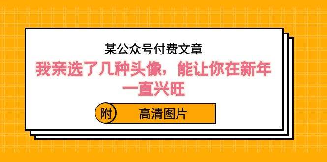 某公众号付费文章：我亲选了几种头像，能让你在新年一直兴旺（附高清图片）创富副业网-网创项目资源站-副业项目-创业项目-搞钱项目创富副业网