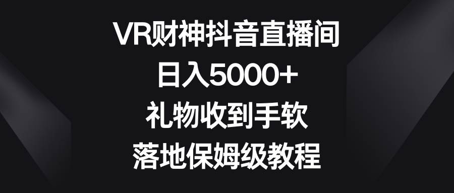 VR财神抖音直播间，日入5000+，礼物收到手软，落地保姆级教程创富副业网-网创项目资源站-副业项目-创业项目-搞钱项目创富副业网