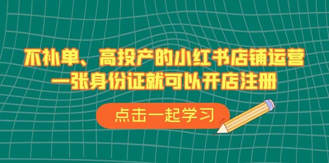 不补单、高投产的小红书店铺运营，一张身份证就可以开店注册（33节课）创富副业网-网创项目资源站-副业项目-创业项目-搞钱项目创富副业网