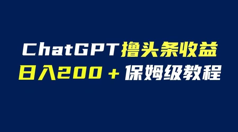 GPT解放双手撸头条收益，日入200保姆级教程，自媒体小白无脑操作创富副业网-网创项目资源站-副业项目-创业项目-搞钱项目创富副业网