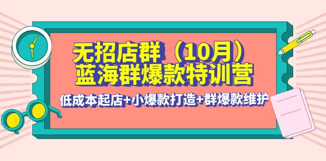 无招店群·蓝海群爆款特训营(10月新课) 低成本起店+小爆款打造+群爆款维护创富副业网-网创项目资源站-副业项目-创业项目-搞钱项目创富副业网