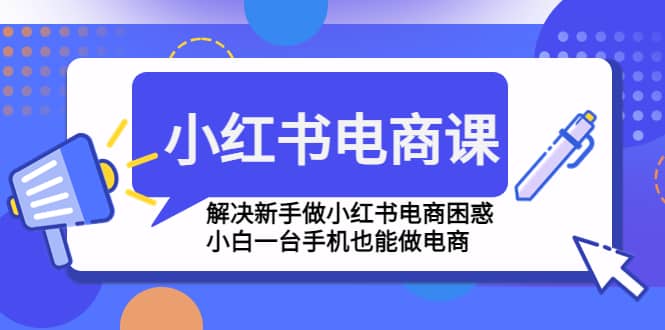 小红书电商课程，解决新手做小红书电商困惑，小白一台手机也能做电商创富副业网-网创项目资源站-副业项目-创业项目-搞钱项目创富副业网