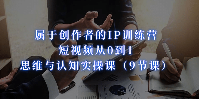 属于创作者的IP训练营：短视频从0到1、思维与认知实操课（9节课）创富副业网-网创项目资源站-副业项目-创业项目-搞钱项目创富副业网