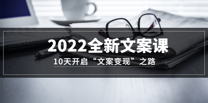 2022全新文案课：10天开启“文案变现”之路~从0基础开始学（价值399）创富副业网-网创项目资源站-副业项目-创业项目-搞钱项目创富副业网