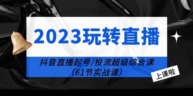 2023玩转直播线上课：抖音直播起号-投流超级干货（61节实战课）创富副业网-网创项目资源站-副业项目-创业项目-搞钱项目创富副业网