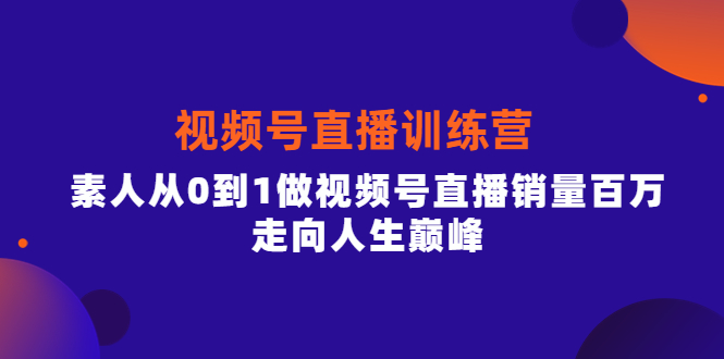 视频号直播训练营，素人从0到1做视频号直播销量百万，走向人生巅峰创富副业网-网创项目资源站-副业项目-创业项目-搞钱项目创富副业网