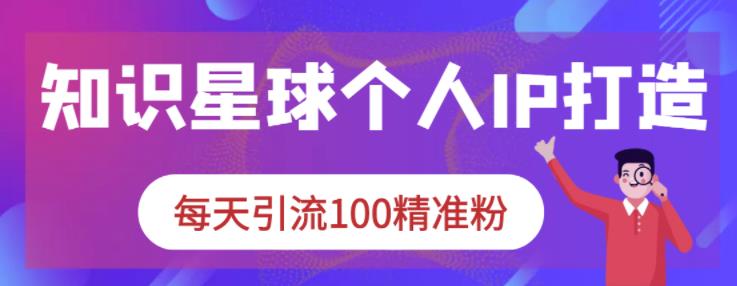 知识星球个人IP打造系列课程，每天引流100精准粉创富副业网-网创项目资源站-副业项目-创业项目-搞钱项目创富副业网
