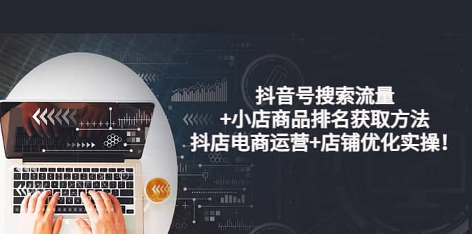 抖音号搜索流量+小店商品排名获取方法，抖店电商运营+店铺优化实操！创富副业网-网创项目资源站-副业项目-创业项目-搞钱项目创富副业网