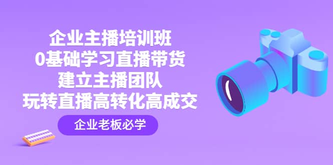 企业主播培训班：0基础学习直播带货，建立主播团队，玩转直播高转化高成交创富副业网-网创项目资源站-副业项目-创业项目-搞钱项目创富副业网