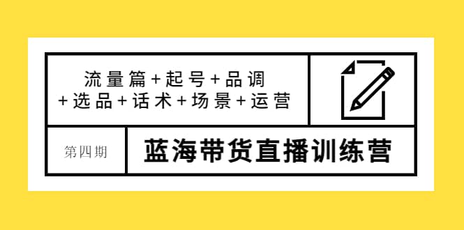 第四期蓝海带货直播训练营：流量篇+起号+品调+选品+话术+场景+运营创富副业网-网创项目资源站-副业项目-创业项目-搞钱项目创富副业网