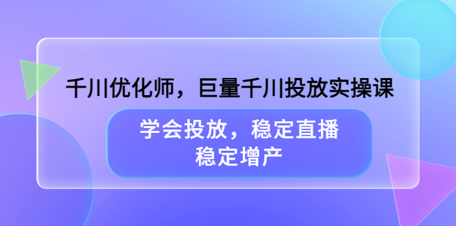 千川优化师，巨量千川投放实操课，学会投放，稳定直播，稳定增产创富副业网-网创项目资源站-副业项目-创业项目-搞钱项目创富副业网