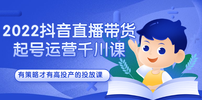2022抖音直播带货起号运营千川课，有策略才有高投产的投放课创富副业网-网创项目资源站-副业项目-创业项目-搞钱项目创富副业网