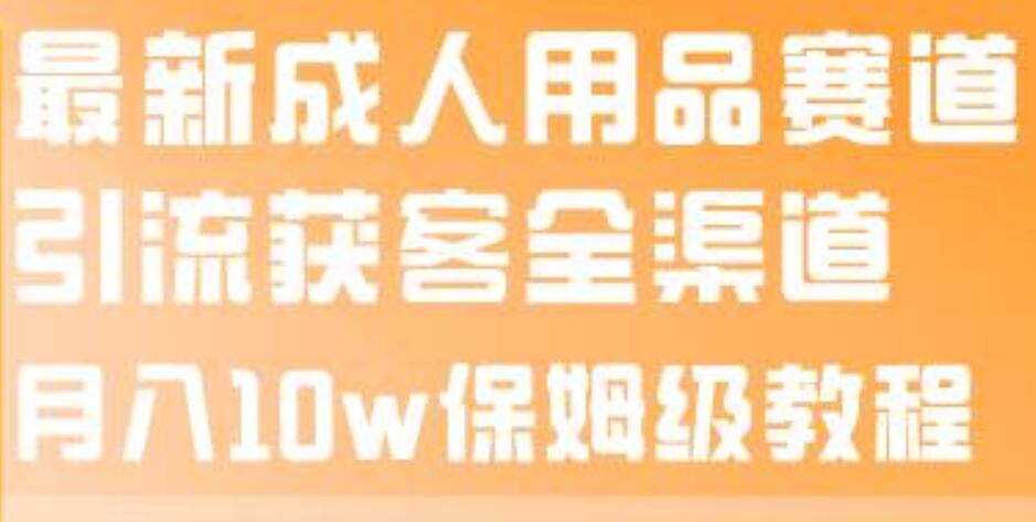 最新成人用品赛道引流获客全渠道，月入10w保姆级教程创富副业网-网创项目资源站-副业项目-创业项目-搞钱项目创富副业网