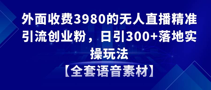 无人直播精准引流创业粉，日引300+落地实操玩法【全套语音素材】创富副业网-网创项目资源站-副业项目-创业项目-搞钱项目创富副业网