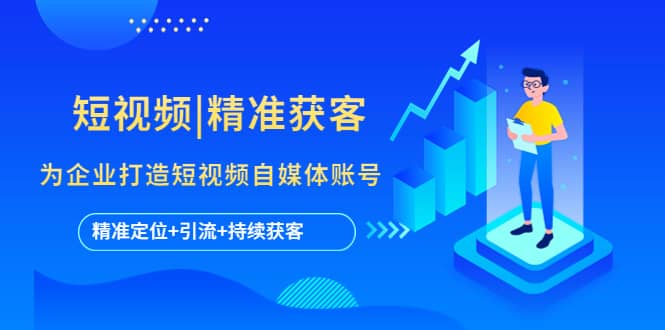 短视频|精准获客 为企业打造短视频自媒体账号 (精准定位+引流+持续获客)创富副业网-网创项目资源站-副业项目-创业项目-搞钱项目创富副业网