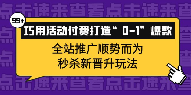 巧用活动付费打造“0-1”爆款，全站推广顺势而为，秒杀新晋升玩法创富副业网-网创项目资源站-副业项目-创业项目-搞钱项目创富副业网